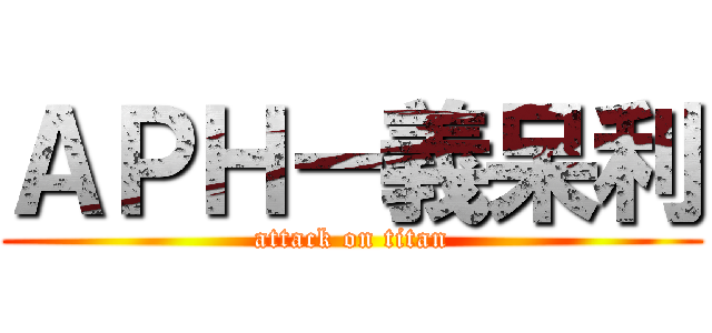 ＡＰＨ－義呆利 (attack on titan)