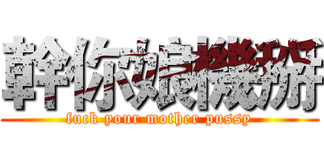 幹你娘機掰 (fuck your mother pussy)