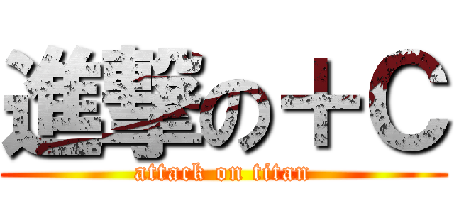 進撃の＋Ｃ (attack on titan)