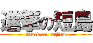 進撃の短島 (attack on tanjina)