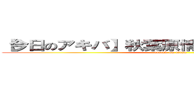 【今日のアキバ】秋葉原情報【Ｐａｒｔ８５７】 (attack on titan)