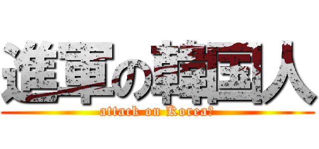 進軍の韓国人 (attack on Koreaｎ)