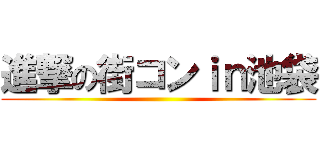 進撃の街コンｉｎ池袋 ()