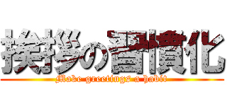 挨拶の習慣化 (Make greetings a habit)