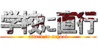学校に直行 (attack to school)