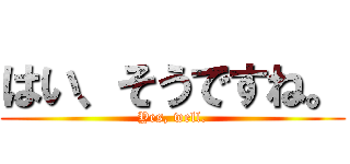 はい、そうですね。 (Yes, well.)