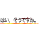 はい、そうですね。 (Yes, well.)