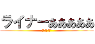 ライナーあああああ (ライナーあああ)