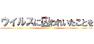 ウイルスに囚われいたことを ()