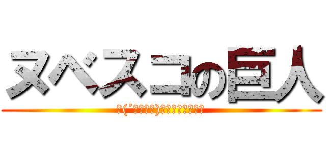 ヌベスコの巨人 (∩(´；ヮ；｀)∩ﾝﾋｨｨｨｨｨ)