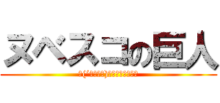 ヌベスコの巨人 (∩(´；ヮ；｀)∩ﾝﾋｨｨｨｨｨ)