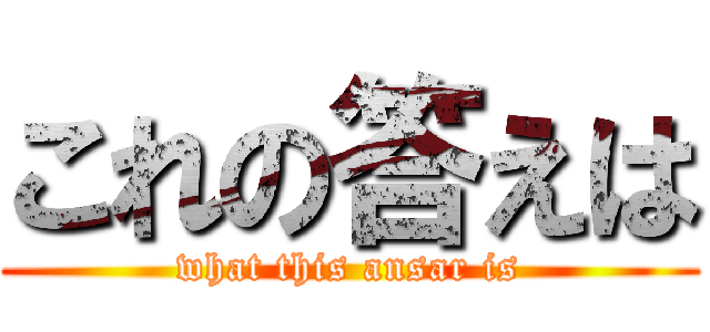 これの答えは (what this ansar is)