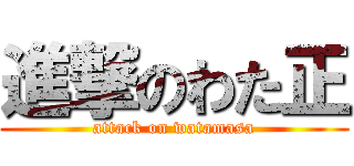 進撃のわた正 (attack on watamasa)