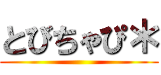 とびちゃぴ＊ ()
