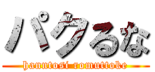 パクるな (hanntosi romuttoke)