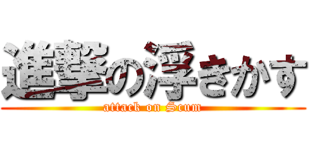 進撃の浮きかす (attack on Scum)