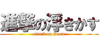 進撃の浮きかす (attack on Scum)