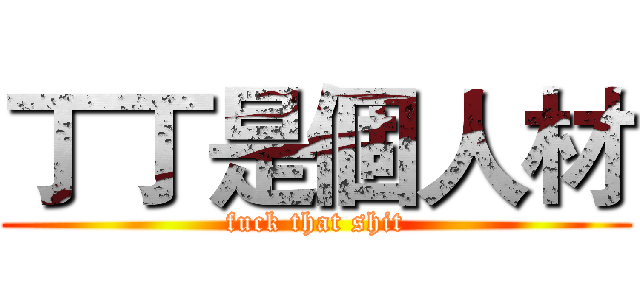 丁丁是個人材 (fuck that shit)