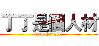 丁丁是個人材 (fuck that shit)