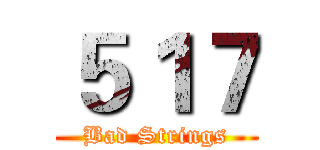 ５１７ (Bad Strings)