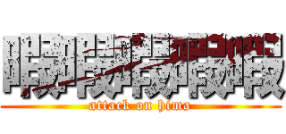 暇暇暇暇暇 (attack on hima)