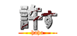 許す (haha)