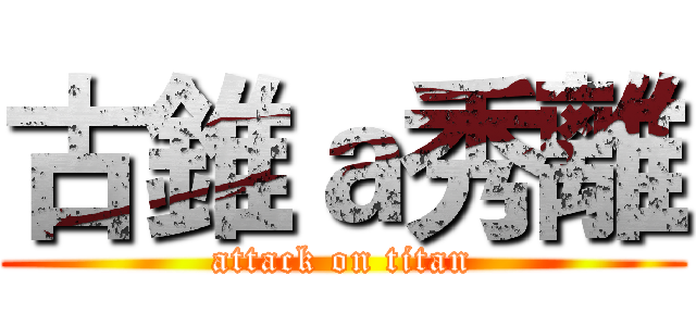 古錐ａ秀離 (attack on titan)