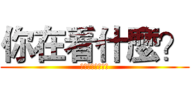 你在看什麼？ (奇怪奇怪奇怪奇怪)