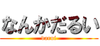 なんかだるい (darui)