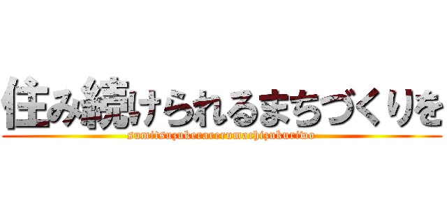 住み続けられるまちづくりを (sumitsuzukerarerumachizukuriwo)