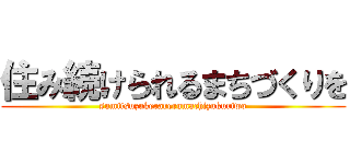 住み続けられるまちづくりを (sumitsuzukerarerumachizukuriwo)