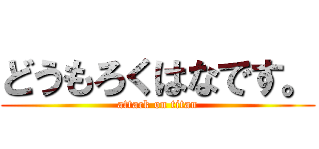 どうもろくはなです。 (attack on titan)