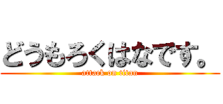 どうもろくはなです。 (attack on titan)