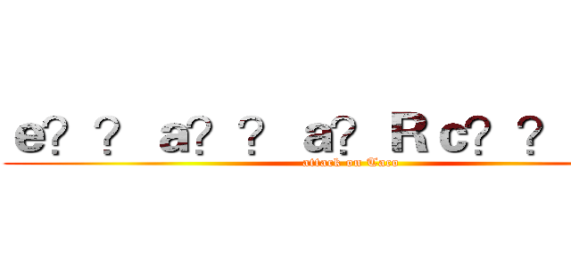 ｅ？？ａ？？ａ？Ｒｃ？？ｅ－？ (attack on Taco)