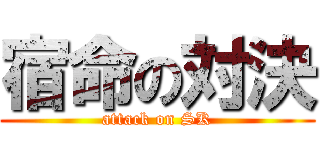 宿命の対決 (attack on SK)