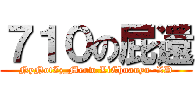 ７１０の屁還 (NyNotZz_Meow.LiChuanyu~XD)