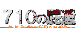 ７１０の屁還 (NyNotZz_Meow.LiChuanyu~XD)