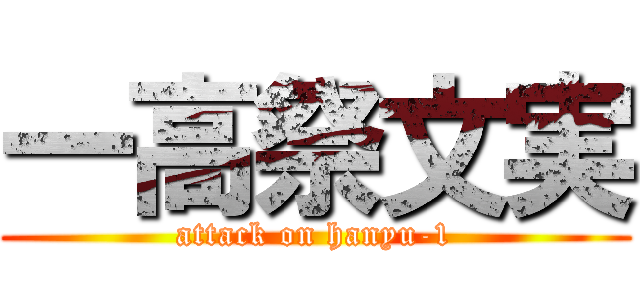 一高祭文実 (attack on hanyu-1)