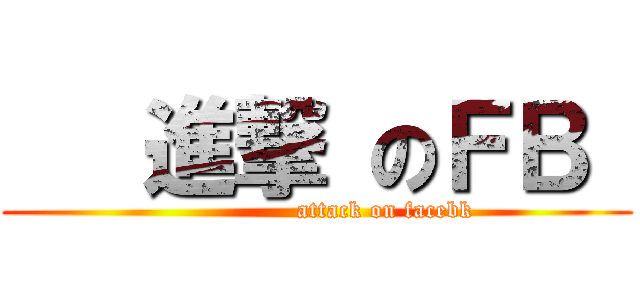    進撃 のＦＢ  (                 attack on facebk)