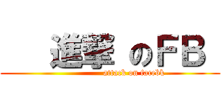    進撃 のＦＢ  (                 attack on facebk)