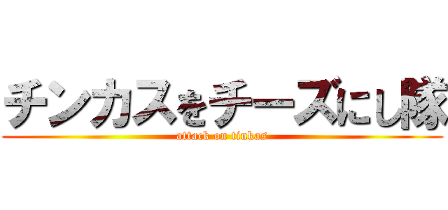 チンカスをチーズにし隊 (attack on tinkas)