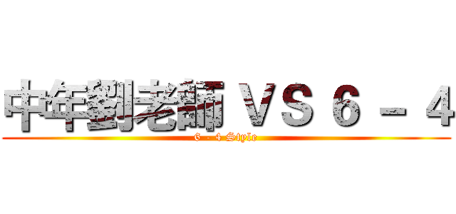 中年劉老師 ＶＳ ６ － ４ (6 - 4 Style)