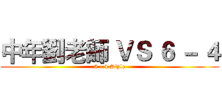 中年劉老師 ＶＳ ６ － ４ (6 - 4 Style)