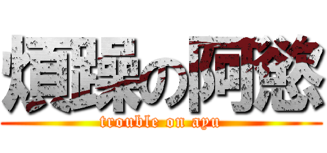 煩躁の阿慾 (trouble on ayu)