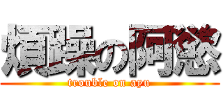 煩躁の阿慾 (trouble on ayu)
