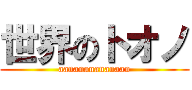 世界のトオノ (aanananananaan)