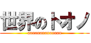 世界のトオノ (aanananananaan)