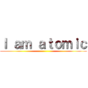 Ｉ ａｍ ａｔｏｍｉｃ ()