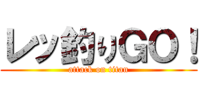 レッ釣りＧＯ！ (attack on titan)