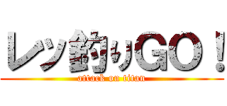 レッ釣りＧＯ！ (attack on titan)